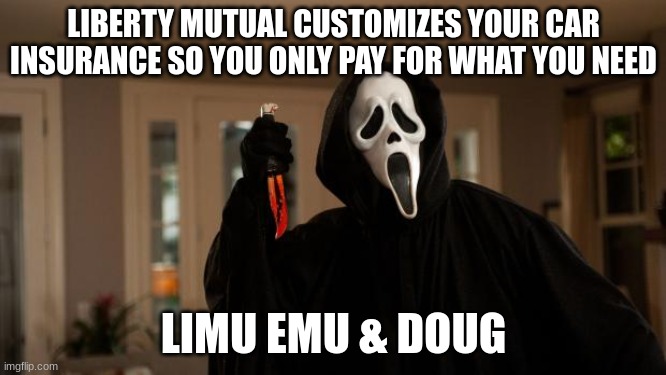 Ghostface Scream |  LIBERTY MUTUAL CUSTOMIZES YOUR CAR INSURANCE SO YOU ONLY PAY FOR WHAT YOU NEED; LIMU EMU & DOUG | image tagged in ghostface scream | made w/ Imgflip meme maker