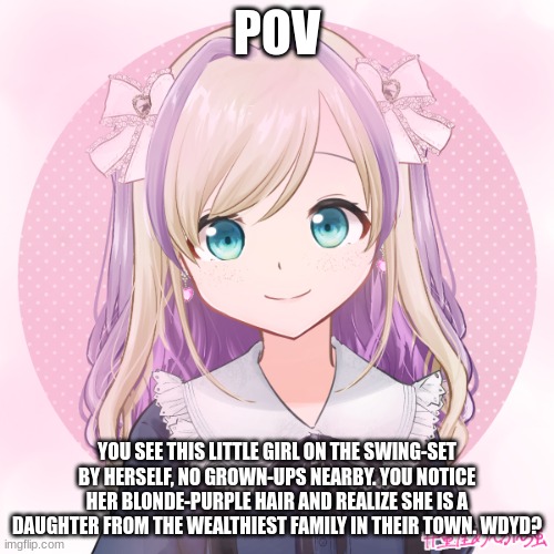 Ta-da~! | POV; YOU SEE THIS LITTLE GIRL ON THE SWING-SET BY HERSELF, NO GROWN-UPS NEARBY. YOU NOTICE HER BLONDE-PURPLE HAIR AND REALIZE SHE IS A DAUGHTER FROM THE WEALTHIEST FAMILY IN THEIR TOWN. WDYD? | made w/ Imgflip meme maker