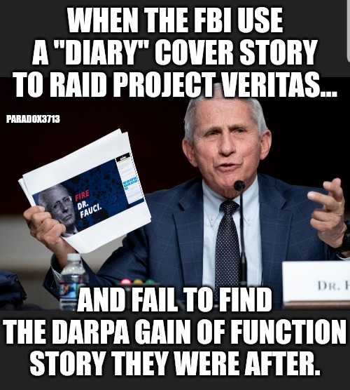 Stop playing with bugs, Tony, and the World won't suffer your mistakes. | WHEN THE FBI USE A "DIARY" COVER STORY TO RAID PROJECT VERITAS... PARADOX3713; AND FAIL TO FIND THE DARPA GAIN OF FUNCTION STORY THEY WERE AFTER. | image tagged in memes,politics,dr fauci,wuhan,china,history | made w/ Imgflip meme maker