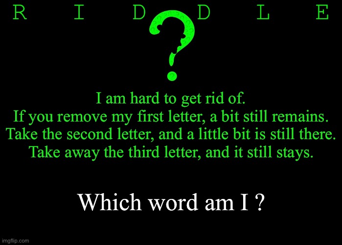 Riddle #32 (Three upvotes to the first correct answer posted in comments.) | I am hard to get rid of.
If you remove my first letter, a bit still remains.
Take the second letter, and a little bit is still there.
Take away the third letter, and it still stays. Which word am I ? | image tagged in memes,riddles and brainteasers | made w/ Imgflip meme maker