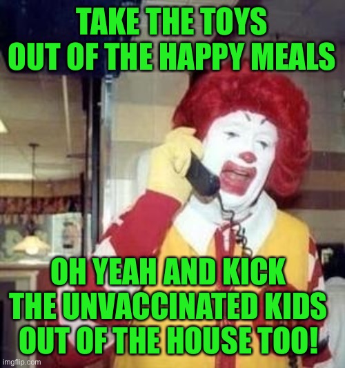 Ronald McDonald Temp | TAKE THE TOYS OUT OF THE HAPPY MEALS; OH YEAH AND KICK THE UNVACCINATED KIDS OUT OF THE HOUSE TOO! | image tagged in ronald mcdonald temp | made w/ Imgflip meme maker
