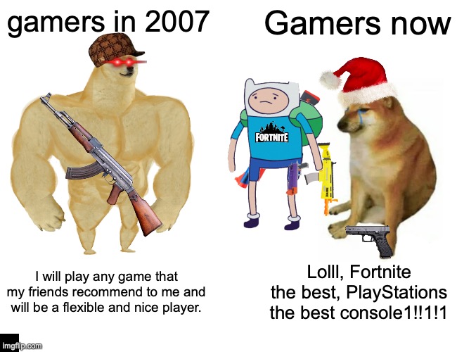 so true | gamers in 2007; Gamers now; I will play any game that my friends recommend to me and will be a flexible and nice player. Lolll, Fortnite the best, PlayStations the best console1!!1!1 | image tagged in memes,buff doge vs cheems | made w/ Imgflip meme maker