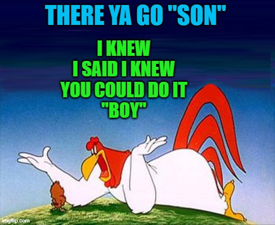 THERE YA GO "SON" I KNEW
 I SAID I KNEW 
YOU COULD DO IT
"BOY" | made w/ Imgflip meme maker