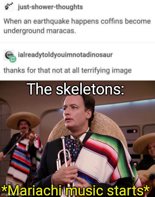 I wonder... | The skeletons:; *Mariachi music starts* | image tagged in q-startrek-trump-mariachi-trumpet,funny,memes,oh wow are you actually reading these tags,sus | made w/ Imgflip meme maker