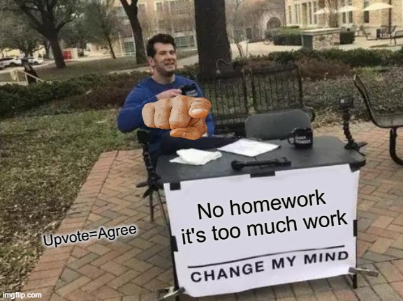 Change My Mind | No homework it's too much work; Upvote=Agree | image tagged in memes,change my mind | made w/ Imgflip meme maker