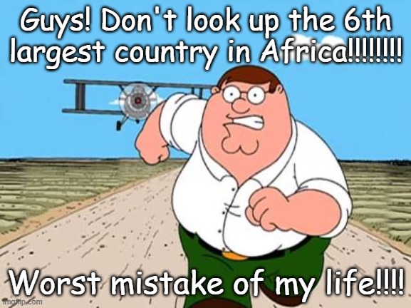 Don't look up the 6th largest country in Africa! | Guys! Don't look up the 6th largest country in Africa!!!!!!!! Worst mistake of my life!!!! | image tagged in peter griffin running away for a plane | made w/ Imgflip meme maker