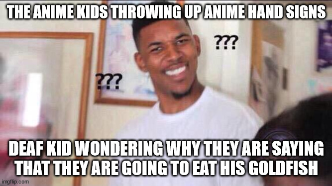 ayo | THE ANIME KIDS THROWING UP ANIME HAND SIGNS; DEAF KID WONDERING WHY THEY ARE SAYING THAT THEY ARE GOING TO EAT HIS GOLDFISH | image tagged in black guy confused | made w/ Imgflip meme maker