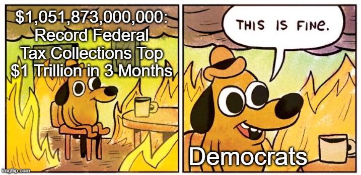 Democrats Are Morons | $1,051,873,000,000: Record Federal Tax Collections Top $1 Trillion in 3 Months; Democrats | image tagged in memes,this is fine,taxes,democrats | made w/ Imgflip meme maker