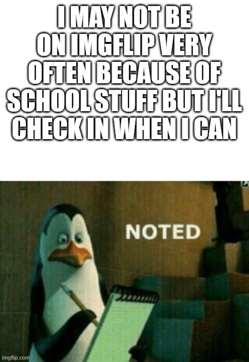 announcement | I MAY NOT BE ON IMGFLIP VERY OFTEN BECAUSE OF SCHOOL STUFF BUT I'LL CHECK IN WHEN I CAN | image tagged in noted | made w/ Imgflip meme maker