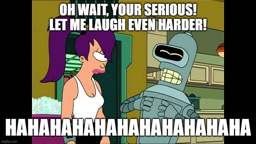 Futurama Bender Let Me Laugh Even Harder | OH WAIT, YOUR SERIOUS!
LET ME LAUGH EVEN HARDER! HAHAHAHAHAHAHAHAHAHAHA | image tagged in futurama bender let me laugh even harder | made w/ Imgflip meme maker