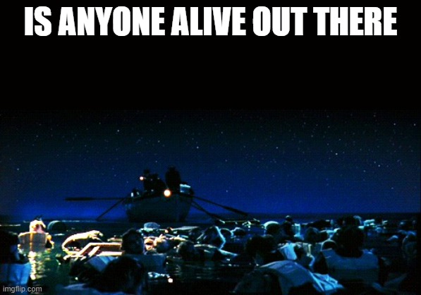 Is anyone alive out there? | IS ANYONE ALIVE OUT THERE | image tagged in is anyone alive out there | made w/ Imgflip meme maker