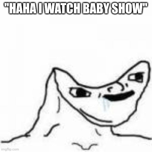 brainless | "HAHA I WATCH BABY SHOW" | image tagged in brainless | made w/ Imgflip meme maker