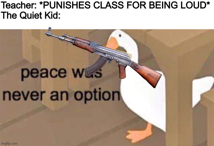 Teacher: *PUNISHES CLASS FOR BEING LOUD*
The Quiet Kid: | image tagged in untitled goose peace was never an option | made w/ Imgflip meme maker