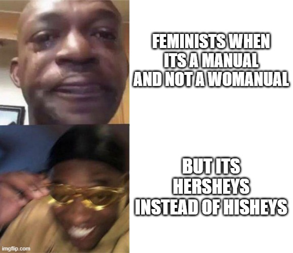 Black Guy Crying and Black Guy Laughing | FEMINISTS WHEN ITS A MANUAL AND NOT A WOMANUAL; BUT ITS HERSHEYS INSTEAD OF HISHEYS | image tagged in black guy crying and black guy laughing | made w/ Imgflip meme maker