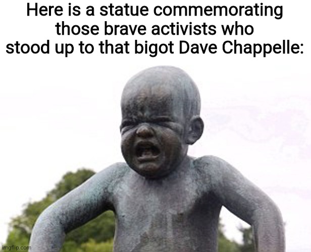 A statue honoring those brave activists who stood up to Dave Chappelle | Here is a statue commemorating those brave activists who stood up to that bigot Dave Chappelle: | image tagged in sjws,cancel culture,humor,comedy,dave chappelle,netflix | made w/ Imgflip meme maker