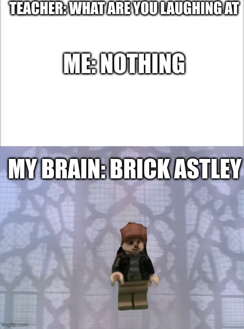 Brick Astley | TEACHER: WHAT ARE YOU LAUGHING AT; ME: NOTHING; MY BRAIN: BRICK ASTLEY | image tagged in white background | made w/ Imgflip meme maker