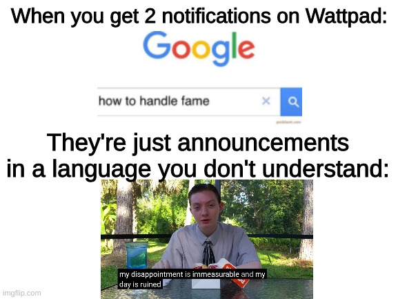 yep | When you get 2 notifications on Wattpad:; They're just announcements in a language you don't understand: | image tagged in blank white template,wattpad,wattpad memes,how to handle fame,my dissapointment is immeasurable and my day is ruined | made w/ Imgflip meme maker