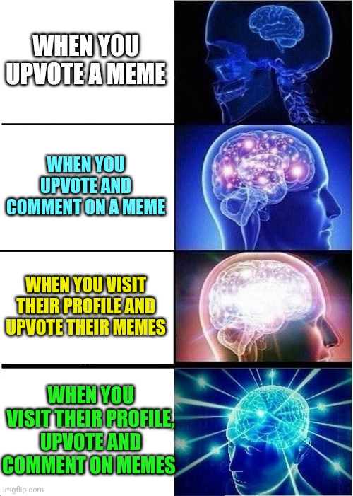 Imgflip Etiquette | WHEN YOU UPVOTE A MEME; WHEN YOU UPVOTE AND COMMENT ON A MEME; WHEN YOU VISIT THEIR PROFILE AND UPVOTE THEIR MEMES; WHEN YOU VISIT THEIR PROFILE, UPVOTE AND COMMENT ON MEMES | image tagged in memes,expanding brain,upvote,comment,profile,etiquette | made w/ Imgflip meme maker