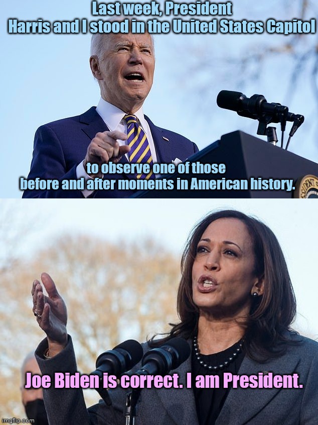 In case you missed it before, Biden once again reminds us who is President |  Last week, President Harris and I stood in the United States Capitol; to observe one of those
 before and after moments in American history. Joe Biden is correct. I am President. | image tagged in biden at podium,joe biden,dementia,kamala harris,biden screws up again | made w/ Imgflip meme maker