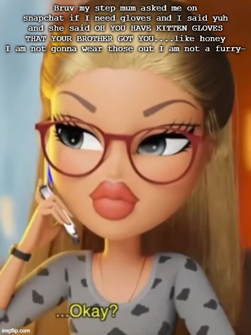 Bratz ...Okay? | Bruv my step mum asked me on snapchat if I need gloves and I said yuh and she said OH YOU HAVE KITTEN GLOVES THAT YOUR BROTHER GOT YOU....like honey I am not gonna wear those out I am not a furry- | image tagged in bratz okay | made w/ Imgflip meme maker