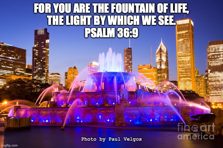 Come! Quench your Thirst! | FOR YOU ARE THE FOUNTAIN OF LIFE,
THE LIGHT BY WHICH WE SEE.
PSALM 36:9; Photo by Paul Velgos | image tagged in wells of salvation,life-giving water | made w/ Imgflip meme maker