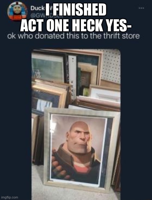 Who donated this to the thrift store | I FINISHED ACT ONE HECK YES- | image tagged in who donated this to the thrift store | made w/ Imgflip meme maker