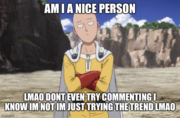 hmph | AM I A NICE PERSON; LMAO DONT EVEN TRY COMMENTING I KNOW IM NOT IM JUST TRYING THE TREND LMAO | image tagged in one punch man | made w/ Imgflip meme maker