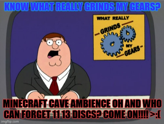 WHY MOJANG | KNOW WHAT REALLY GRINDS MY GEARS? MINECRAFT CAVE AMBIENCE OH AND WHO CAN FORGET 11 13 DISCS? COME ON!!!! >:( | image tagged in memes,peter griffin news | made w/ Imgflip meme maker