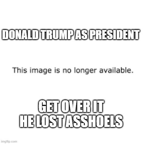 He is GONE | DONALD TRUMP AS PRESIDENT; GET OVER IT HE LOST ASSHOELS | image tagged in no longer | made w/ Imgflip meme maker
