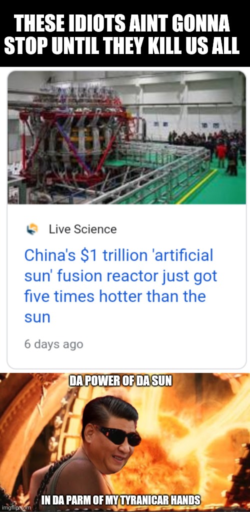 THESE IDIOTS AINT GONNA STOP UNTIL THEY KILL US ALL; DA POWER OF DA SUN; IN DA PARM OF MY TYRANICAR HANDS | image tagged in fusion sun,xi jingping aling ding dong ching chang | made w/ Imgflip meme maker