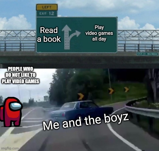Left Exit 12 Off Ramp | Read a book; Play video games all day; PEOPLE WHO DO NOT LIKE TO PLAY VIDEO GAMES; Me and the boyz | image tagged in memes,left exit 12 off ramp | made w/ Imgflip meme maker