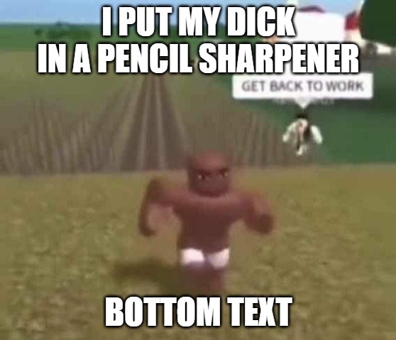 Roblox Slave Work | I PUT MY DICK IN A PENCIL SHARPENER; BOTTOM TEXT | image tagged in roblox slave work | made w/ Imgflip meme maker