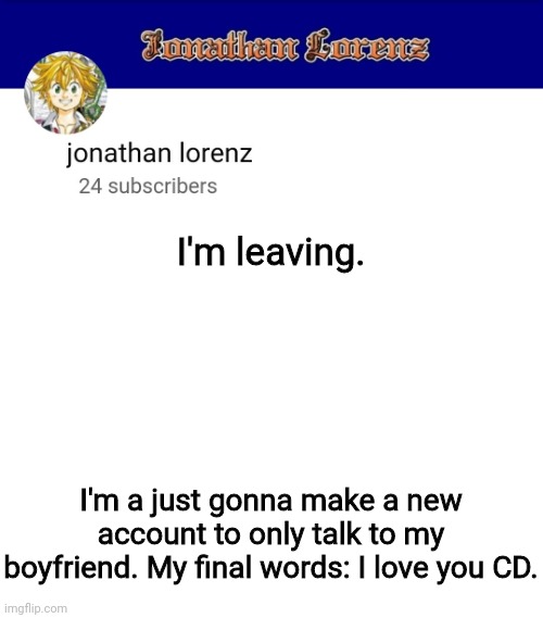 jonathan lorenz temp 3 | I'm leaving. I'm a just gonna make a new account to only talk to my boyfriend. My final words: I love you CD. | image tagged in jonathan lorenz temp 3 | made w/ Imgflip meme maker