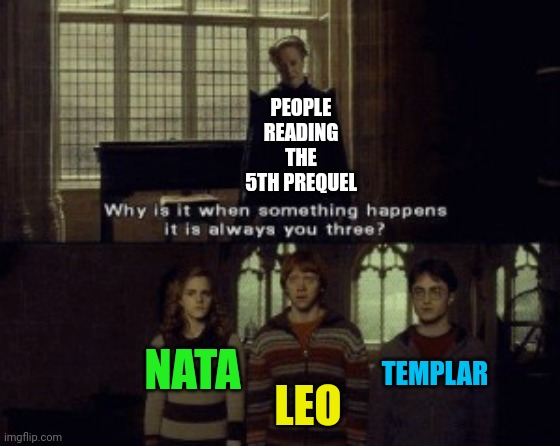 Why is it when something happens it is always you three? | PEOPLE READING THE 5TH PREQUEL; TEMPLAR; NATA; LEO | image tagged in why is it when something happens it is always you three | made w/ Imgflip meme maker