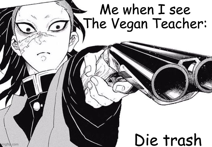 Genya WHERE DID YOU GET THAT- | Me when I see The Vegan Teacher:; Die trash | image tagged in genya where did you get that- | made w/ Imgflip meme maker