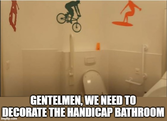 Encouraging | GENTELMEN, WE NEED TO DECORATE THE HANDICAP BATHROOM | image tagged in you had one job | made w/ Imgflip meme maker