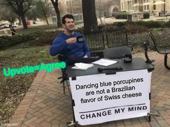 Haha now you have to upvote... | Upvote=Agree; Dancing blue porcupines are not a Brazilian flavor of Swiss cheese | image tagged in memes,change my mind,funny,cats,gifs,gamers | made w/ Imgflip meme maker