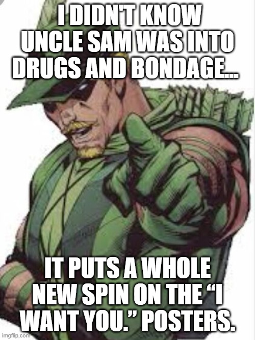 Green Arrow | I DIDN'T KNOW UNCLE SAM WAS INTO DRUGS AND BONDAGE... IT PUTS A WHOLE NEW SPIN ON THE “I WANT YOU.” POSTERS. | image tagged in green arrow | made w/ Imgflip meme maker