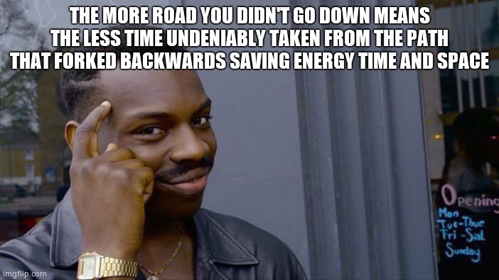 Roll Safe Think About It | THE MORE ROAD YOU DIDN'T GO DOWN MEANS THE LESS TIME UNDENIABLY TAKEN FROM THE PATH THAT FORKED BACKWARDS SAVING ENERGY TIME AND SPACE | image tagged in memes,roll safe think about it | made w/ Imgflip meme maker