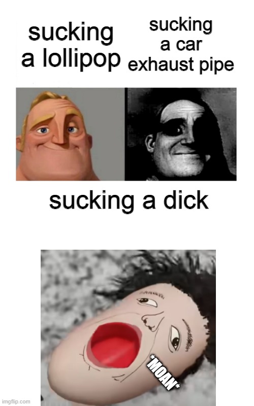 Traumatized Mr Incredibles + Moan Template -  Created by Capto | sucking a lollipop; sucking a car exhaust pipe; sucking a dick | image tagged in traumatized mr incredibles moan template by ace | made w/ Imgflip meme maker