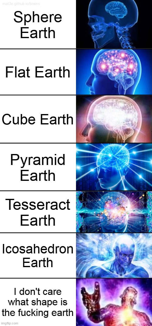 sphere earth sucks | Sphere Earth; Flat Earth; Cube Earth; Pyramid Earth; Tesseract Earth; Icosahedron Earth; I don't care what shape is the fucking earth | image tagged in 7-tier expanding brain,earth,flat earth,flat earthers,cube,pyramid | made w/ Imgflip meme maker