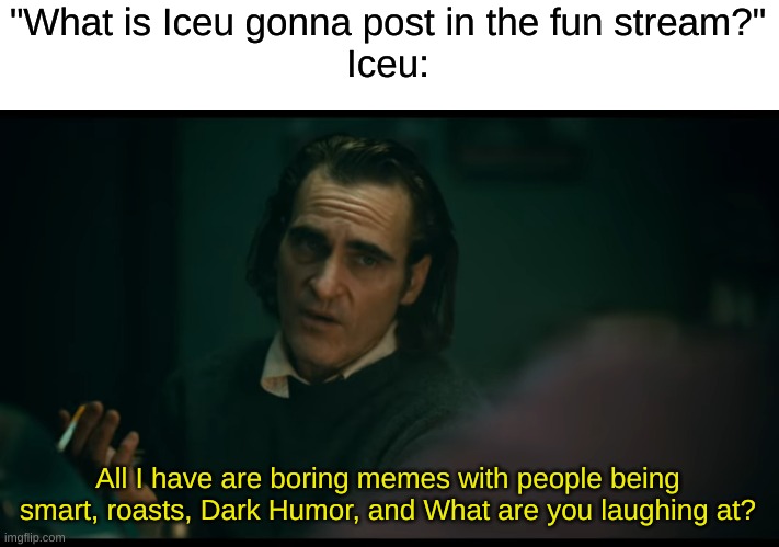 C'mon man. Post something better than that | "What is Iceu gonna post in the fun stream?"
Iceu:; All I have are boring memes with people being smart, roasts, Dark Humor, and What are you laughing at? | image tagged in all i have are negative thoughts joker 2019,the,truth,about,iceu | made w/ Imgflip meme maker