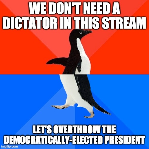 Socially Awesome Awkward Penguin Meme | WE DON'T NEED A DICTATOR IN THIS STREAM LET'S OVERTHROW THE DEMOCRATICALLY-ELECTED PRESIDENT | image tagged in memes,socially awesome awkward penguin | made w/ Imgflip meme maker