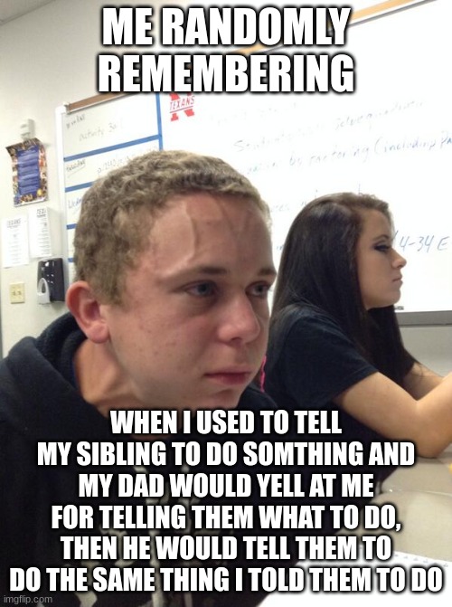 cmon parents, do better |  ME RANDOMLY REMEMBERING; WHEN I USED TO TELL MY SIBLING TO DO SOMETHING AND MY DAD WOULD YELL AT ME FOR TELLING THEM WHAT TO DO, THEN HE WOULD TELL THEM TO DO THE SAME THING I TOLD THEM TO DO | image tagged in hold fart,scumbag parents,bad parenting,parents | made w/ Imgflip meme maker