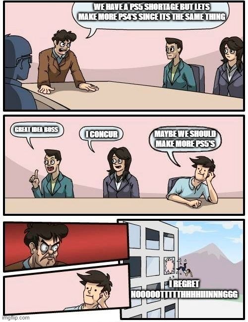 ps5 shortage | WE HAVE A PS5 SHORTAGE BUT LETS MAKE MORE PS4'S SINCE ITS THE SAME THING; MAYBE WE SHOULD MAKE MORE PS5'S; I CONCUR; GREAT IDEA BOSS; I REGRET NOOOOOTTTTTHHHHIIINNNGGG | image tagged in office board meeting room | made w/ Imgflip meme maker