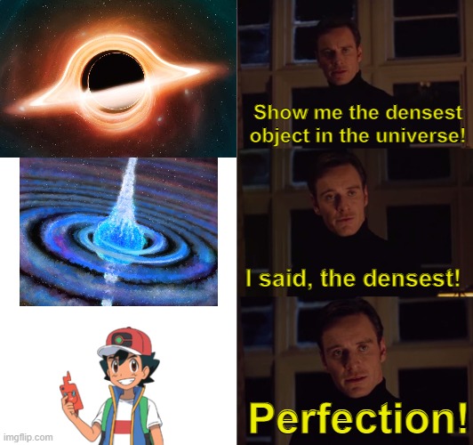 D E N S E S T   T H I N G S | Show me the densest object in the universe! I said, the densest! Perfection! | image tagged in perfection,memes,dense,ash ketchum,pokemon,why are you reading this | made w/ Imgflip meme maker