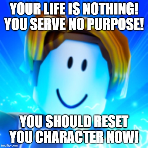 YOUR LIFE IS NOTHING! YOU SERVE NO PURPOSE! YOU SHOULD RESET YOU CHARACTER NOW! | made w/ Imgflip meme maker
