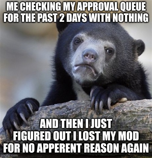 Confession Bear | ME CHECKING MY APPROVAL QUEUE FOR THE PAST 2 DAYS WITH NOTHING; AND THEN I JUST FIGURED OUT I LOST MY MOD FOR NO APPARENT REASON AGAIN | image tagged in memes,confession bear | made w/ Imgflip meme maker