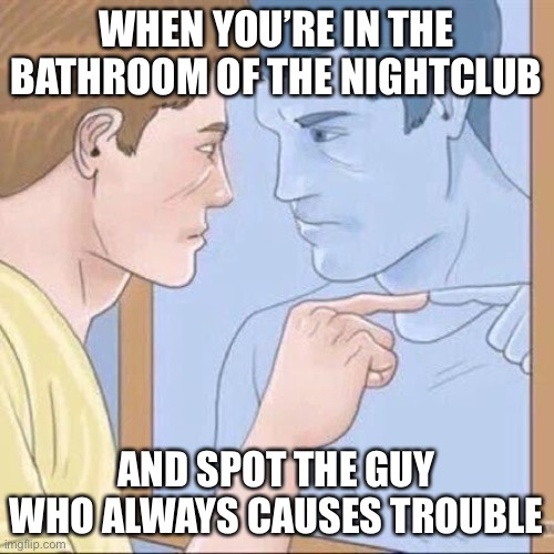 Troublemaker | WHEN YOU’RE IN THE BATHROOM OF THE NIGHTCLUB; AND SPOT THE GUY WHO ALWAYS CAUSES TROUBLE | image tagged in pointing mirror guy,big trouble,prepare for trouble and make it double,that guy | made w/ Imgflip meme maker