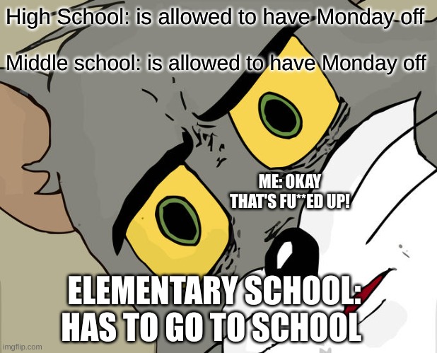 Unsettled Tom Meme | High School: is allowed to have Monday off; Middle school: is allowed to have Monday off; ME: OKAY THAT'S FU**ED UP! ELEMENTARY SCHOOL: HAS TO GO TO SCHOOL | image tagged in memes,unsettled tom | made w/ Imgflip meme maker